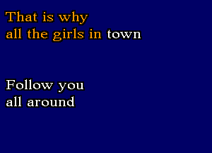 That is why
all the girls in town

Follow you
all around