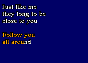 Just like me

they long to be
close to you

Follow you
all around