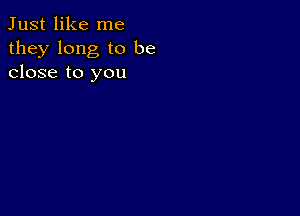 Just like me
they long to be
close to you