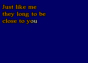 Just like me
they long to be
close to you