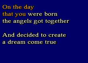 0n the day
that you were born
the angels got together

And decided to create
a dream come true