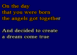 0n the day
that you were born
the angels got together

And decided to create
a dream come true