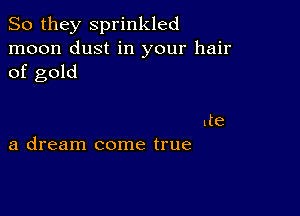 So they sprinkled
moon dust in your hair
of gold

lte
a dream come true