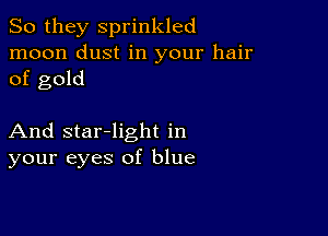 So they sprinkled
moon dust in your hair
of gold

And star-light in
your eyes of blue