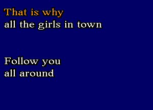 That is why
all the girls in town

Follow you
all around