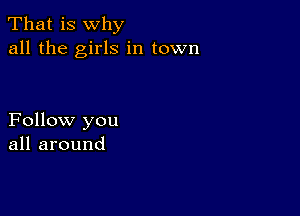 That is why
all the girls in town

Follow you
all around