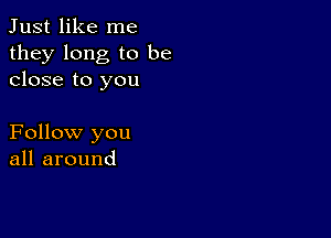 Just like me

they long to be
close to you

Follow you
all around