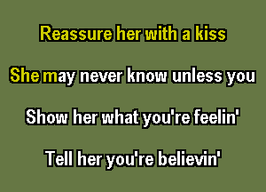 Reassure her with a kiss
She may never know unless you
Show her what you're feelin'

Tell her you're believin'