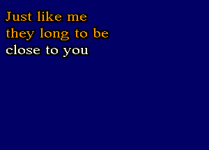 Just like me
they long to be
close to you