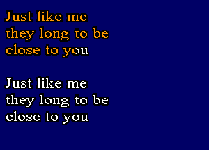 Just like me

they long to be
close to you

Just like me

they long to be
close to you