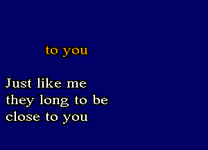 to you

Just like me
they long to be
close to you