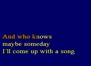 And who knows
maybe someday
I'll come up with a song