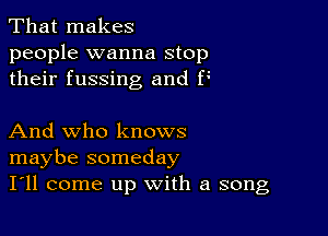 That makes

people wanna stop
their fussing and f'

And who knows
maybe someday
I'll come up with a song