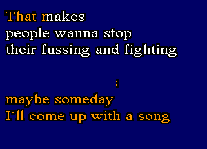 That makes

people wanna stop
their fussing and fighting

maybe someday
I'll come up with a song