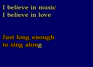 I believe in music
I believe in love

Just long enough
to sing along