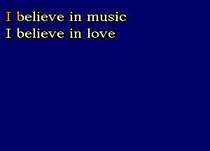 I believe in music
I believe in love