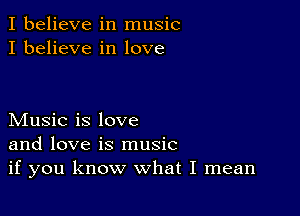 I believe in music
I believe in love

Music is love
and love is music
if you know what I mean