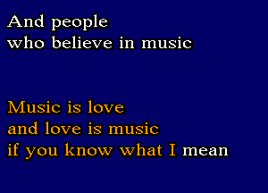 And people
Who believe in music

Music is love
and love is music
if you know what I mean