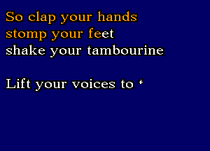 So clap your hands
stomp your feet
shake your tambourine

Lift your voices to r