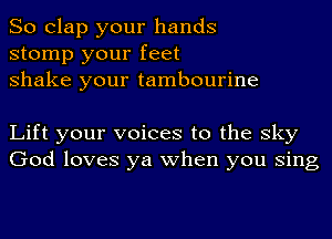 So clap your hands
stomp your feet
shake your tambourine

Lift your voices to the sky
God loves ya when you Sing