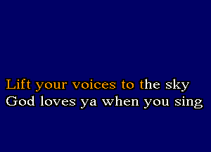 Lift your voices to the sky
God loves ya when you sing