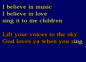 I believe in music
I believe in love
Sing it to me children

Lift your voices to the sky
God loves ya when you Sing