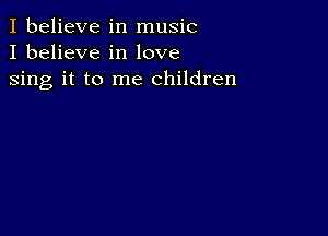 I believe in music
I believe in love

sing it to me children