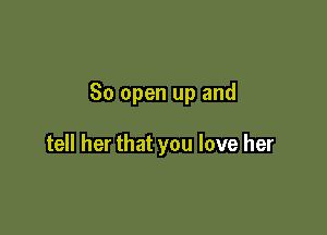 So open up and

tell her that you love her