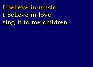 I believe in music
I believe in love

sing it to me children