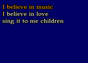 I believe in music
I believe in love

sing it to me children