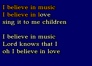 I believe in music
I believe in love
sing it to me children

I believe in music
Lord knows that I
oh I believe in love