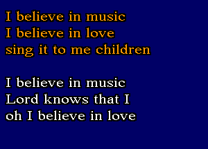 I believe in music
I believe in love
sing it to me children

I believe in music
Lord knows that I
oh I believe in love