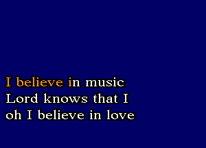 I believe in music
Lord knows that I
oh I believe in love