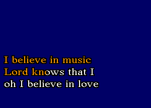 I believe in music
Lord knows that I
oh I believe in love