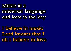 Music is a
universal language
and love is the key

I believe in music
Lord knows that I
oh I believe in love