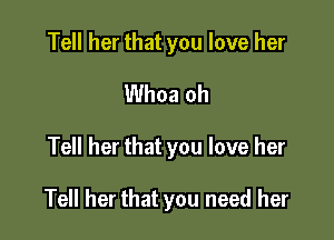 Tell her that you love her
Whoa oh

Tell her that you love her

Tell her that you need her