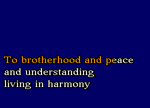 To brotherhood and peace
and understanding
living in harmony