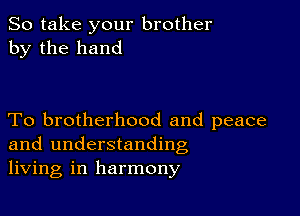 So take your brother
by the hand

To brotherhood and peace
and understanding
living in harmony