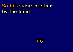 So take your brother
by the hand