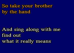 So take your brother
by the hand

And sing along with me
find out
What it really means