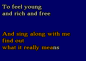 To feel young
and rich and free

And sing along with me
find out

What it really means