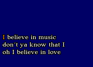 I believe in music
don't ya know that I
oh I believe in love