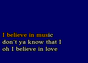 I believe in music
don't ya know that I
oh I believe in love