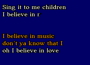 Sing it to me children
I believe in r

I believe in music
don't ya know that I
oh I believe in love