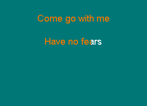 Come go with me

Have no fears