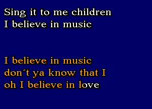 Sing it to me children
I believe in music

I believe in music
don't ya know that I
oh I believe in love