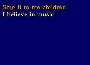 Sing it to me children
I believe in music