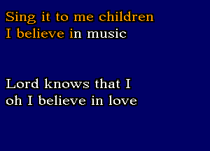 Sing it to me children
I believe in music

Lord knows that I
oh I believe in love