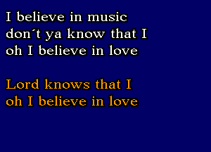 I believe in music
don't ya know that I
oh I believe in love

Lord knows that I
oh I believe in love