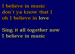 I believe in music
don't ya know that I
oh I believe in love

Sing it all together now
I believe in music